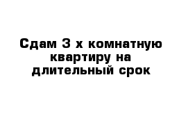 Сдам 3-х комнатную квартиру на длительный срок